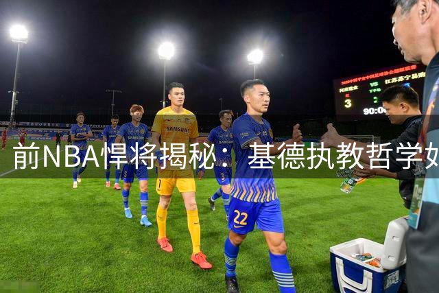 前NBA悍将揭秘：基德执教哲学如何助我迎来职业生涯转折点