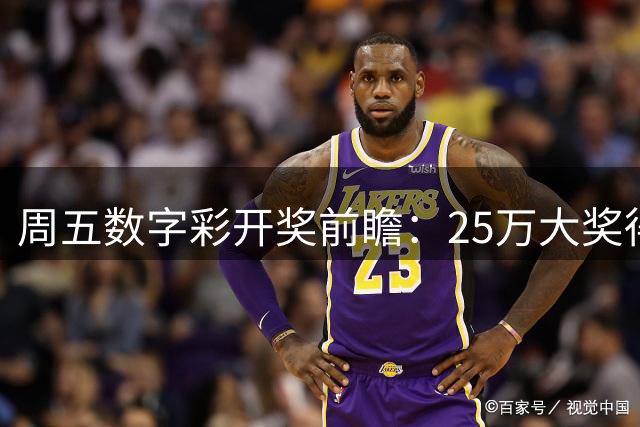 周五数字彩开奖前瞻：25万大奖得主现身 3D选号大师持续领跑