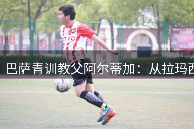 巴萨青训教父阿尔蒂加：从拉玛西亚走出的世界杯冠军导师