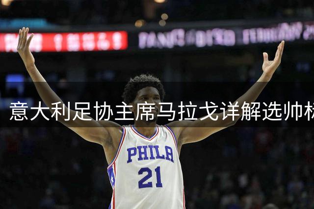 意大利足协主席马拉戈详解选帅标准：坚守职业操守不挖角联赛对手