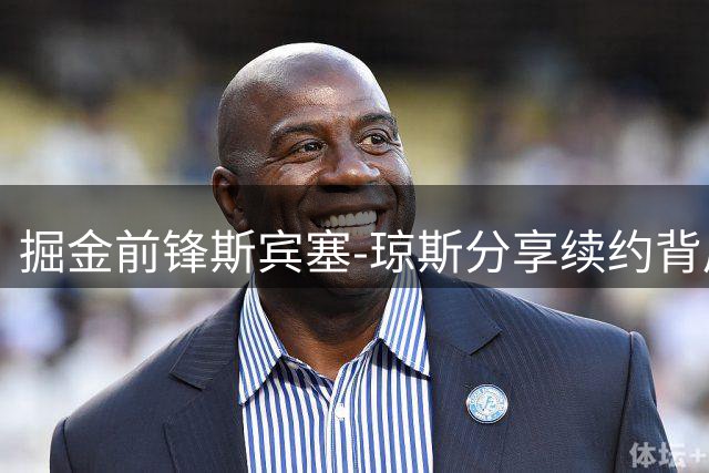掘金前锋斯宾塞-琼斯分享续约背后的曲折故事