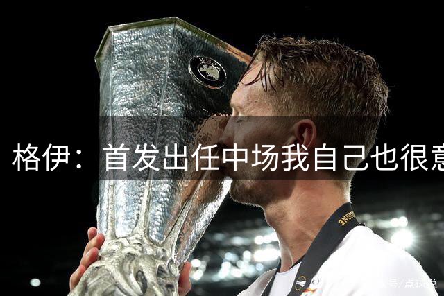 格伊：首发出任中场我自己也很意外，但只要球队需要我都愿意
