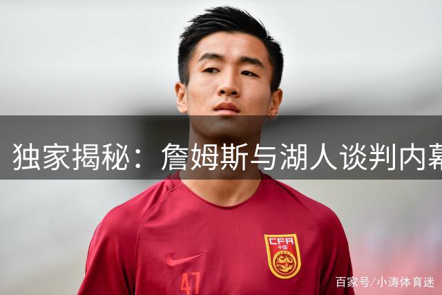 独家揭秘：詹姆斯与湖人谈判内幕曝光 顶级球星与豪门博弈引热议