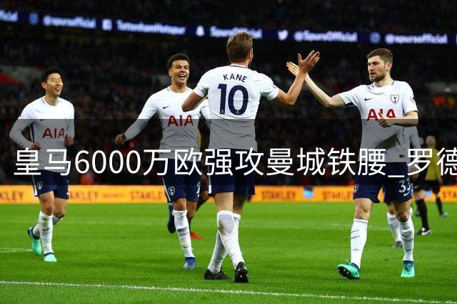 皇马6000万欧强攻曼城铁腰 罗德里已拒续约静待伯纳乌