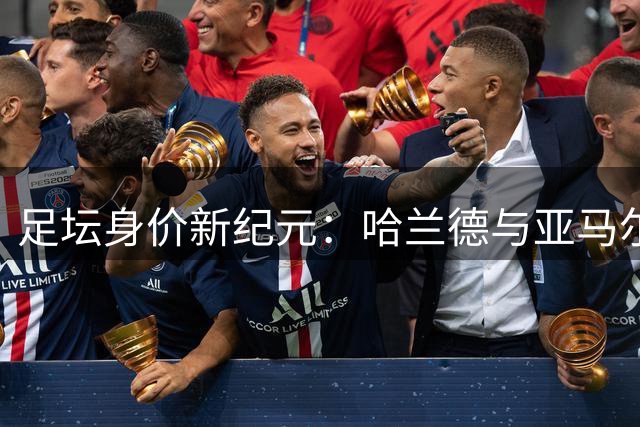 足坛身价新纪元：哈兰德与亚马尔双双刷新估值天花板