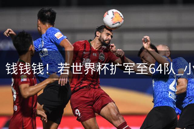 钱钱钱！若世界杯扩军至64队 小组赛或沦为跨大洲预选赛