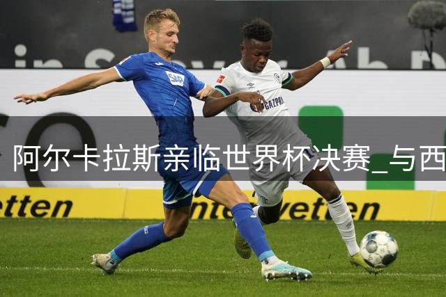 阿尔卡拉斯亲临世界杯决赛 与西班牙新星共庆双星荣耀